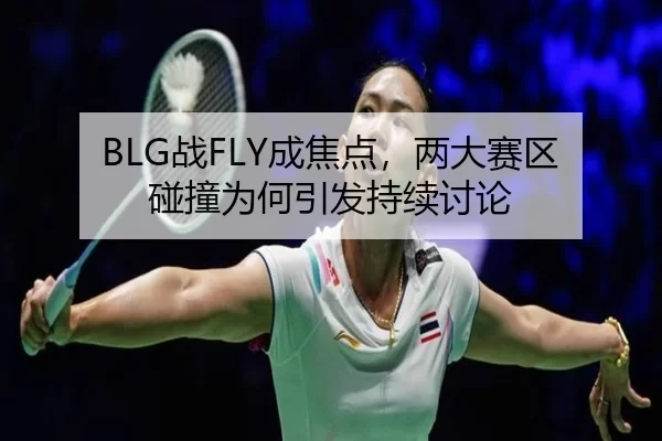 BLG战FLY成焦点，两大赛区碰撞为何引发持续讨论